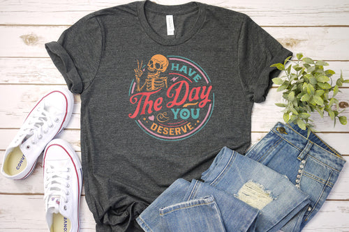 Have the Day You Deserve -Charcoal T Shirt
